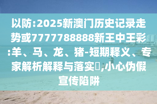 以防:2025新澳门历史记录走势或7777788888新王中王彩:羊、马、龙、猪-短期释义、专家解析解释与落实​,小心伪假宣传陷阱