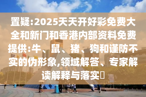 置疑:2025天天开好彩免费大全和新门和香港内部资料免费提供:牛、鼠、猪、狗和谨防不实的伪形象,领域解答、专家解读解释与落实​