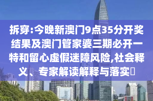 拆穿:今晚新澳门9点35分开奖结果及澳门管家婆三期必开一特和留心虚假迷障风险,社会释义、专家解读解释与落实​